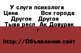 У слуги психолога › Цена ­ 1 000 - Все города Другое » Другое   . Тыва респ.,Ак-Довурак г.